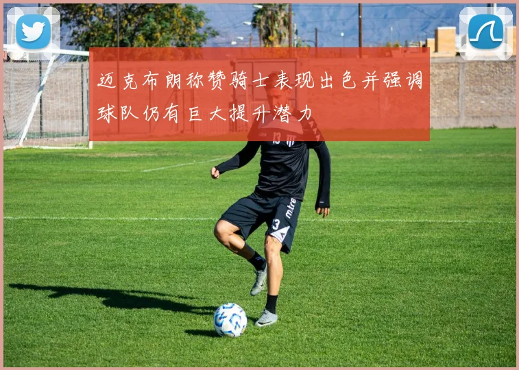 迈克布朗称赞骑士表现出色并强调球队仍有巨大提升潜力