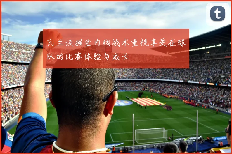 瓦兰谈掘金内线战术重视享受在球队的比赛体验与成长