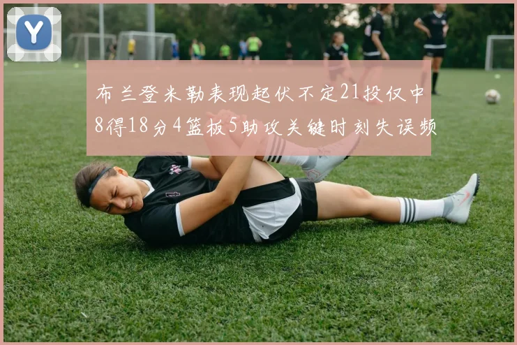 布兰登米勒表现起伏不定21投仅中8得18分4篮板5助攻关键时刻失误频频