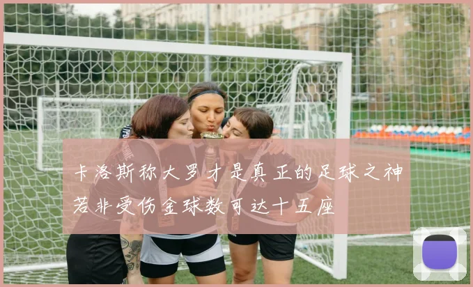 卡洛斯称大罗才是真正的足球之神若非受伤金球数可达十五座