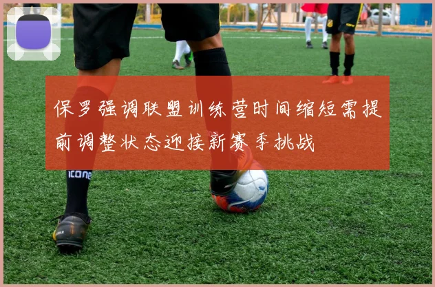 保罗强调联盟训练营时间缩短需提前调整状态迎接新赛季挑战