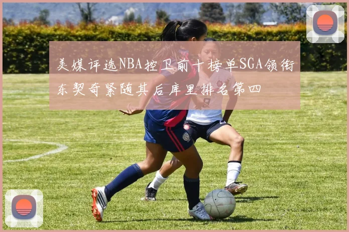 美媒评选NBA控卫前十榜单SGA领衔东契奇紧随其后库里排名第四