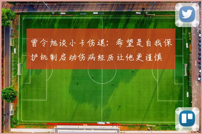 曾令旭谈小卡伤退：希望是自我保护机制启动伤病经历让他更谨慎