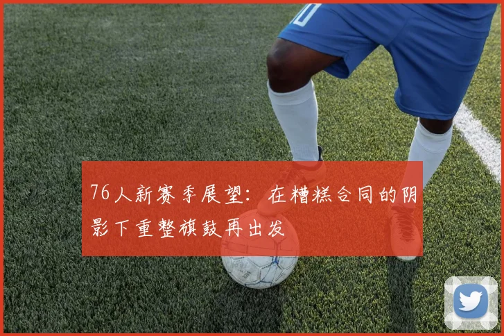 76人新赛季展望：在糟糕合同的阴影下重整旗鼓再出发