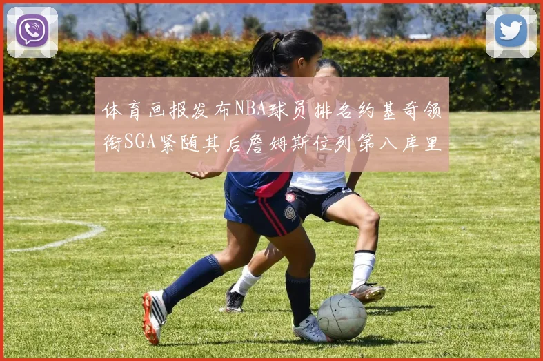 体育画报发布NBA球员排名约基奇领衔SGA紧随其后詹姆斯位列第八库里与杜兰特未入榜