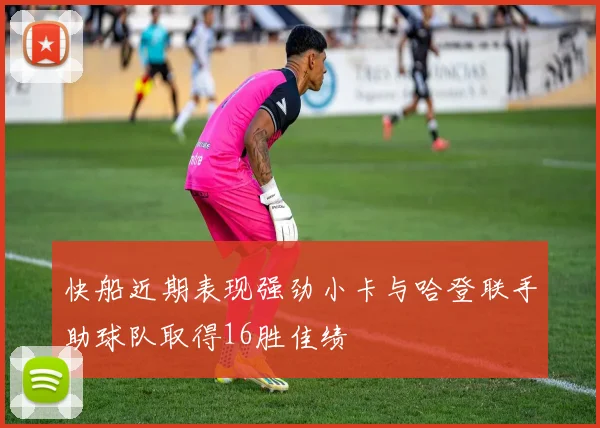 快船近期表现强劲小卡与哈登联手助球队取得16胜佳绩