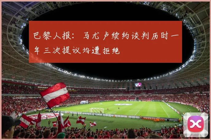 巴黎人报：马尤卢续约谈判历时一年三次提议均遭拒绝