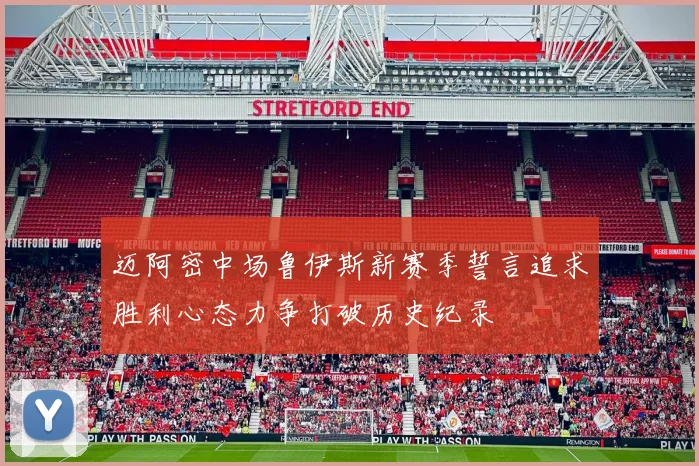 迈阿密中场鲁伊斯新赛季誓言追求胜利心态力争打破历史纪录