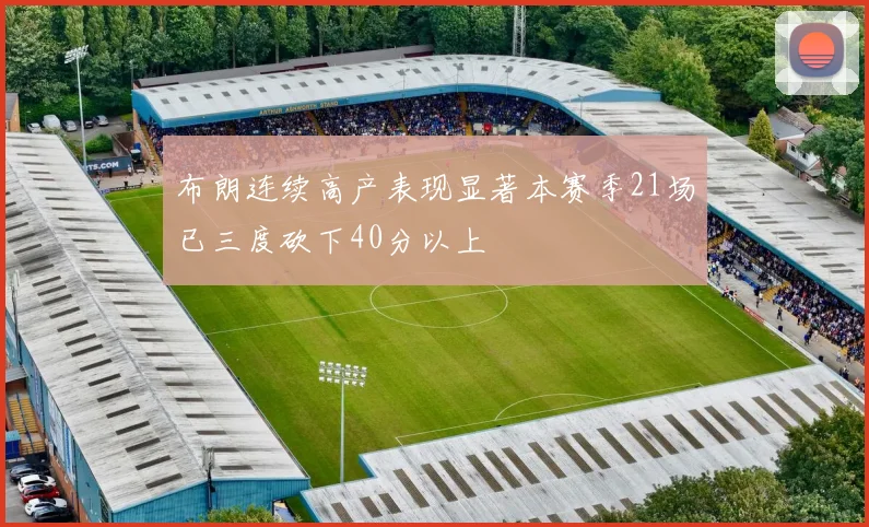 布朗连续高产表现显著本赛季21场已三度砍下40分以上