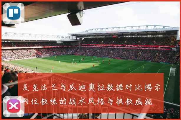 麦克法兰与瓜迪奥拉数据对比揭示两位教练的战术风格与执教成就