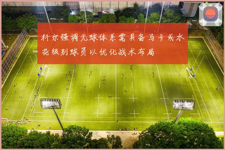 科尔强调无球体系需具备马卡或水花级别球员以优化战术布局