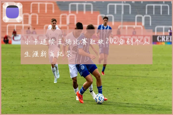 小卡连续五场比赛狂砍202分创个人生涯新高纪录