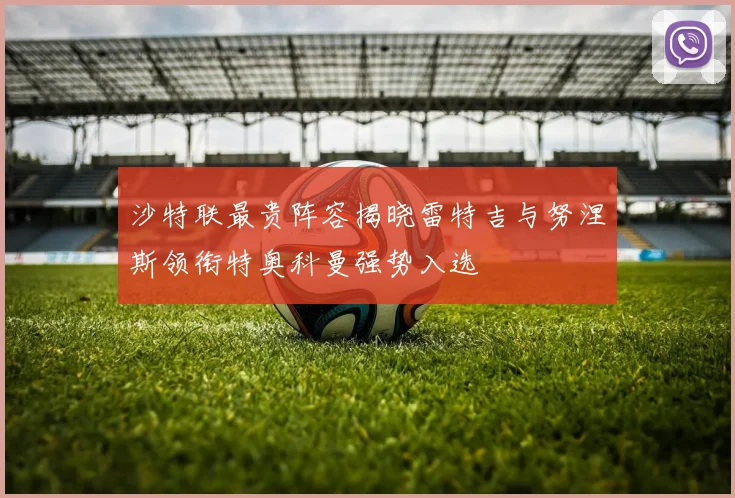 沙特联最贵阵容揭晓雷特吉与努涅斯领衔特奥科曼强势入选