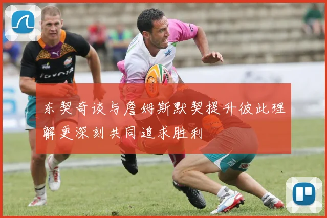 东契奇谈与詹姆斯默契提升彼此理解更深刻共同追求胜利