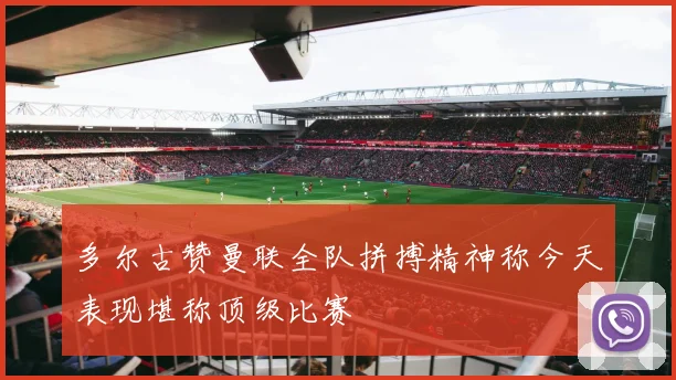多尔古赞曼联全队拼搏精神称今天表现堪称顶级比赛