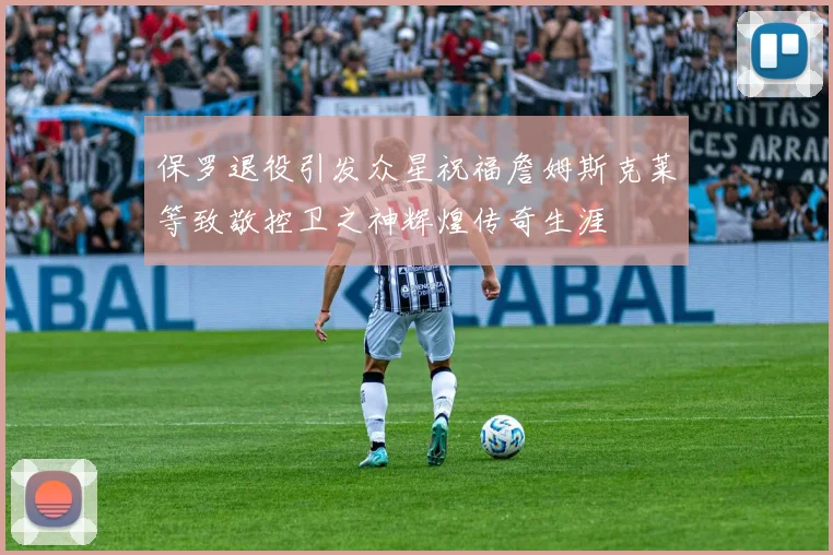 保罗退役引发众星祝福詹姆斯克莱等致敬控卫之神辉煌传奇生涯