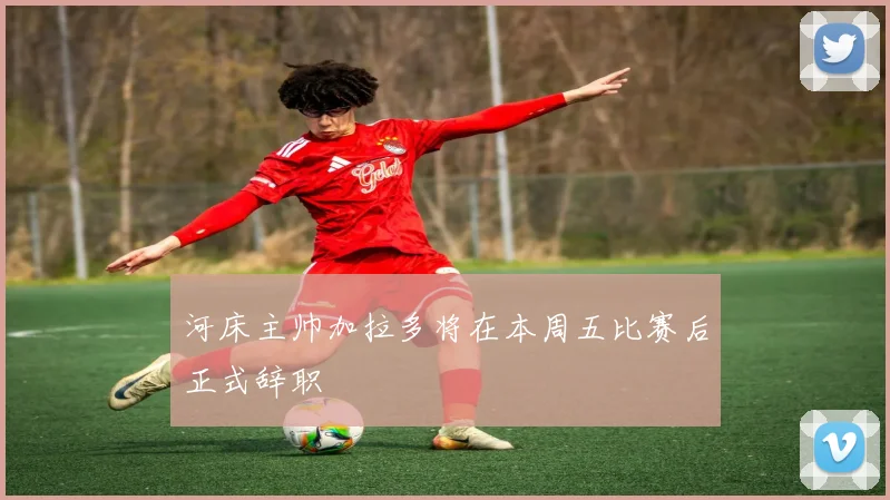 河床主帅加拉多将在本周五比赛后正式辞职