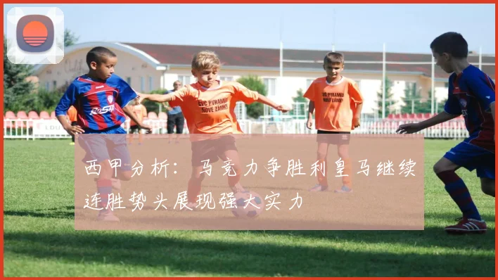 西甲分析：马竞力争胜利皇马继续连胜势头展现强大实力