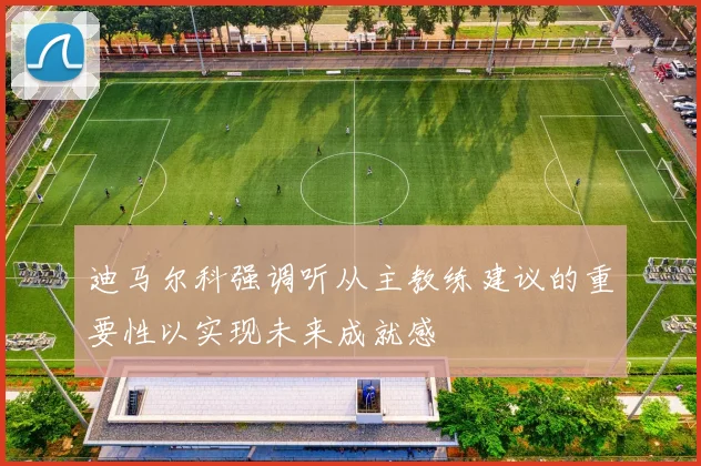 迪马尔科强调听从主教练建议的重要性以实现未来成就感