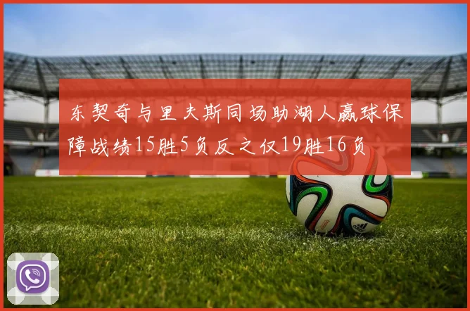 东契奇与里夫斯同场助湖人赢球保障战绩15胜5负反之仅19胜16负