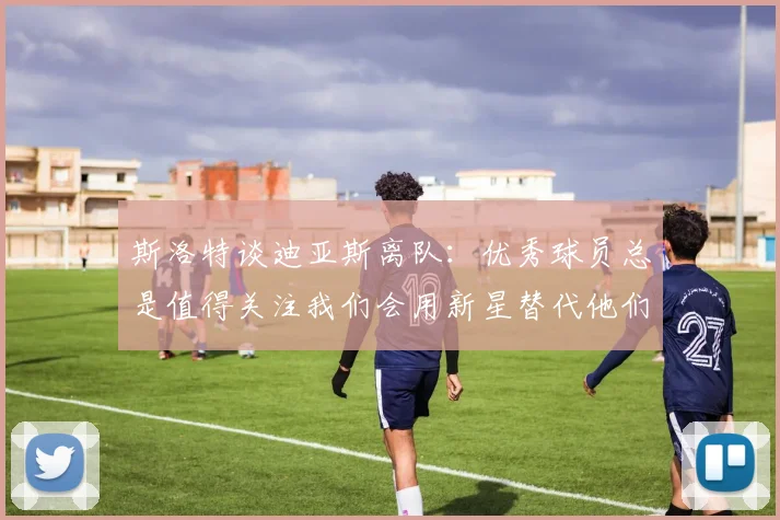 斯洛特谈迪亚斯离队：优秀球员总是值得关注我们会用新星替代他们
