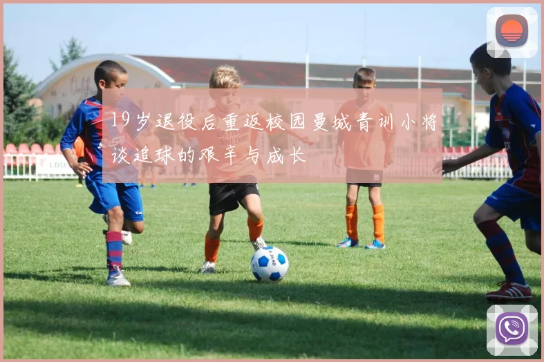 19岁退役后重返校园曼城青训小将谈追球的艰辛与成长