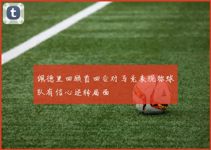 佩德里回顾首回合对马竞表现称球队有信心逆转局面