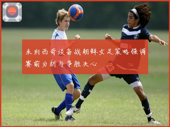 米利西奇谈备战朝鲜女足策略强调赛前分析与争胜决心