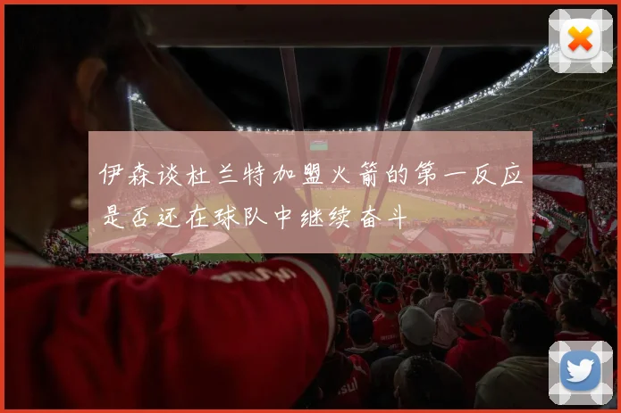 伊森谈杜兰特加盟火箭的第一反应是否还在球队中继续奋斗