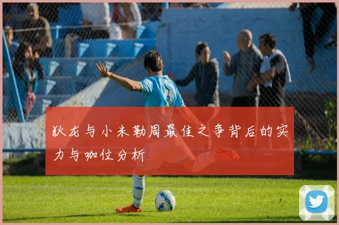 狄龙与小米勒周最佳之争背后的实力与咖位分析