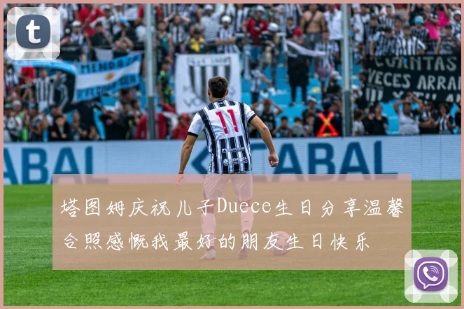 塔图姆庆祝儿子Duece生日分享温馨合照感慨我最好的朋友生日快乐