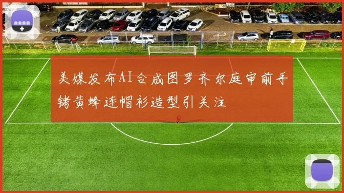 美媒发布AI合成图罗齐尔庭审前手铐黄蜂连帽衫造型引关注