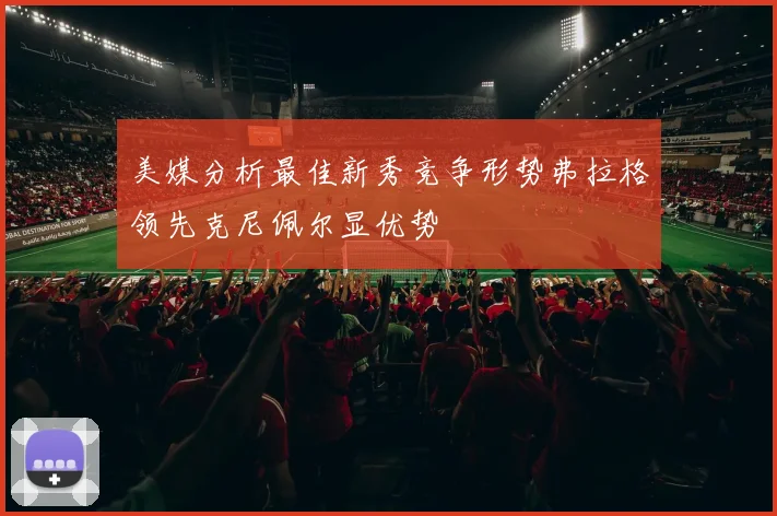 美媒分析最佳新秀竞争形势弗拉格领先克尼佩尔显优势