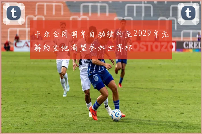 卡尔合同明年自动续约至2029年无解约金他渴望参加世界杯