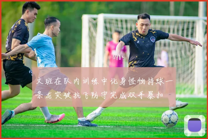 文班在队内训练中化身怪物持球一条龙突破抗飞防守完成双手暴扣