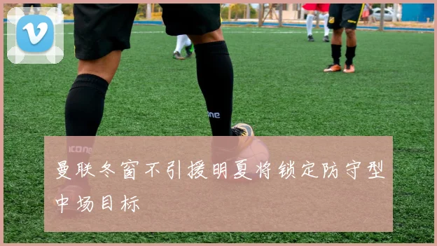 曼联冬窗不引援明夏将锁定防守型中场目标